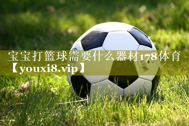 宝宝打篮球需要什么器材178体育