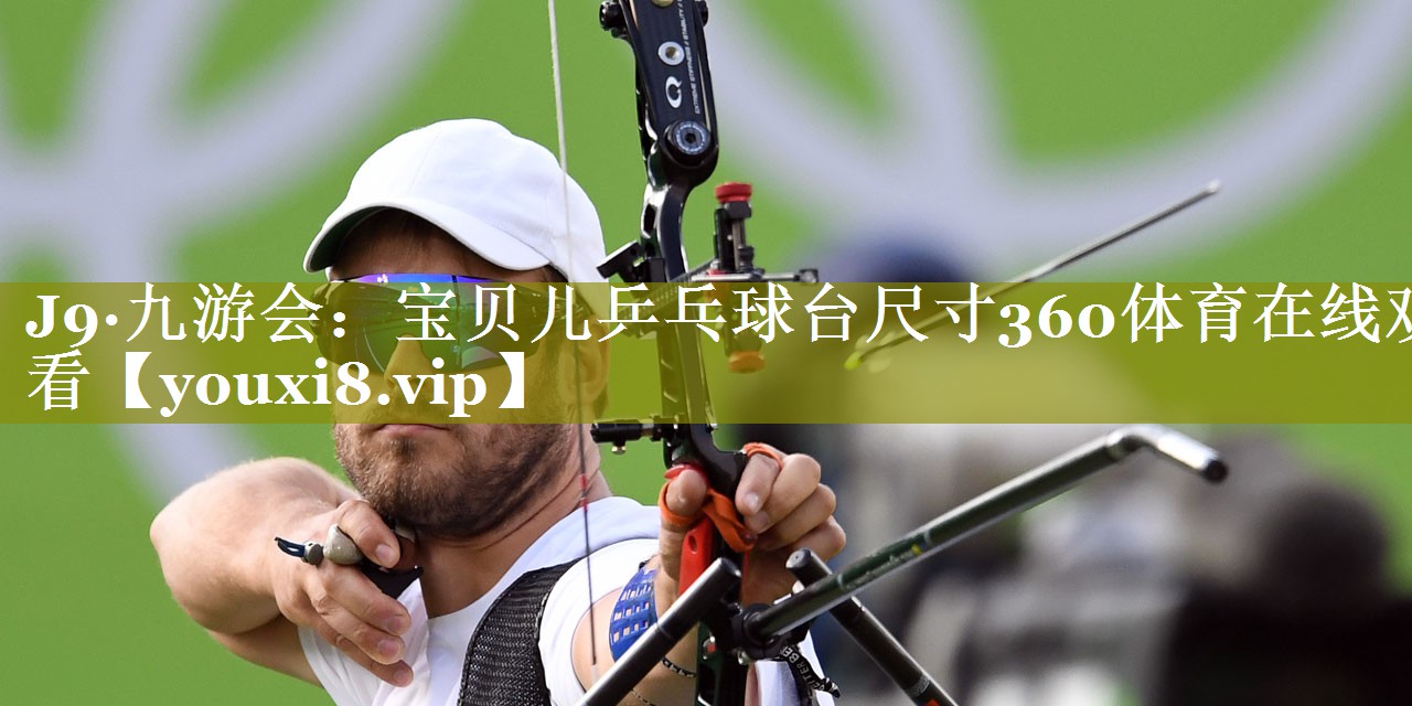 J9·九游会：宝贝儿乒乓球台尺寸360体育在线观看