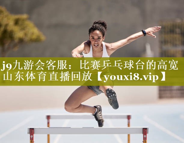 j9九游会客服：比赛乒乓球台的高宽山东体育直播回放