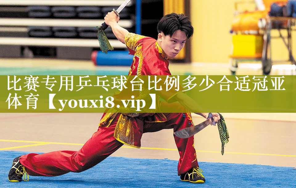 比赛专用乒乓球台比例多少合适冠亚体育