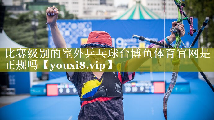 比赛级别的室外乒乓球台博鱼体育官网是正规吗