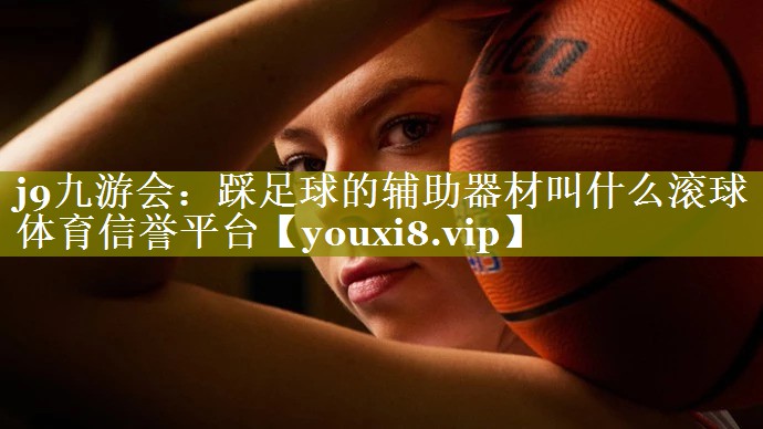 j9九游会：踩足球的辅助器材叫什么滚球体育信誉平台