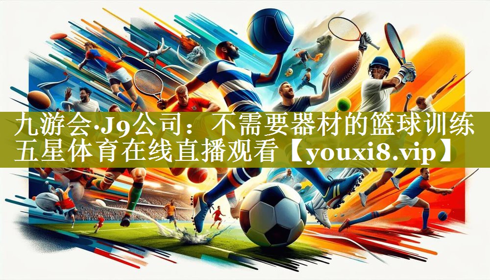 九游会·J9公司：不需要器材的篮球训练五星体育在线直播观看