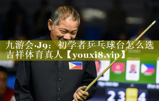 九游会·J9：初学者乒乓球台怎么选吉祥体育真人