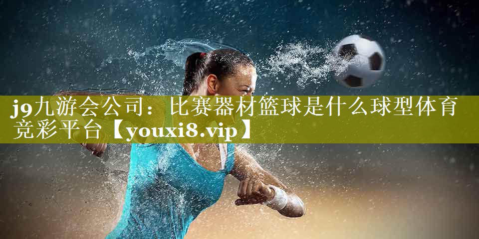 j9九游会公司：比赛器材篮球是什么球型体育竞彩平台