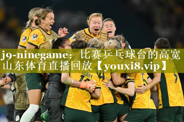 j9-ninegame：比赛乒乓球台的高宽山东体育直播回放