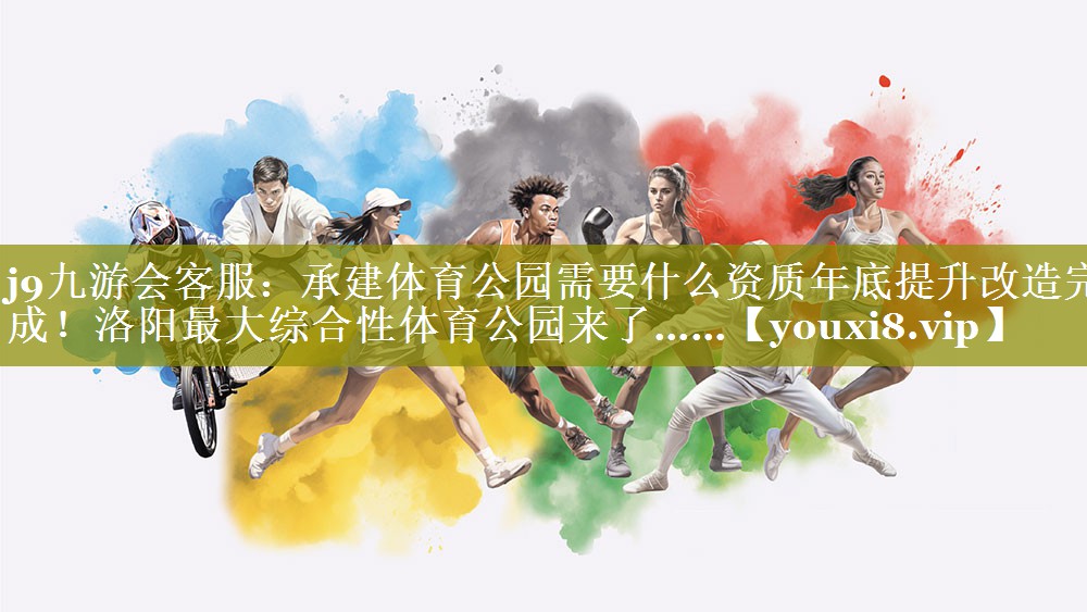 j9九游会客服：承建体育公园需要什么资质年底提升改造完成！洛阳最大综合性体育公园来了……