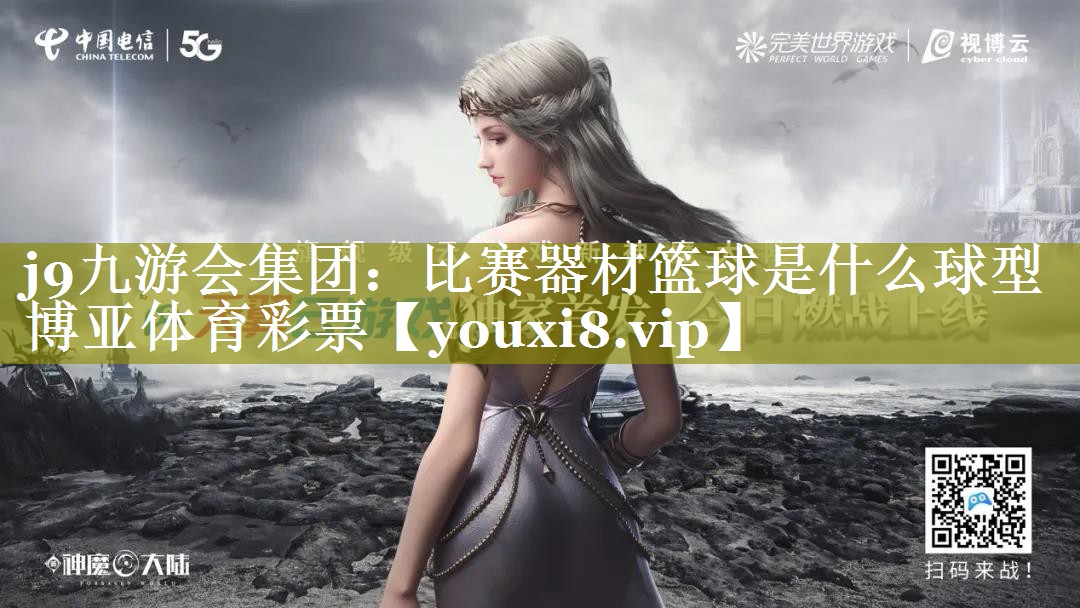 j9九游会集团：比赛器材篮球是什么球型博亚体育彩票