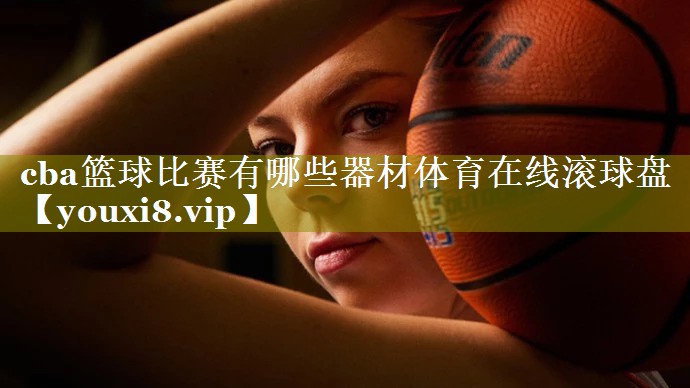 cba篮球比赛有哪些器材体育在线滚球盘