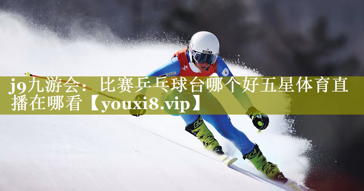 j9九游会：比赛乒乓球台哪个好五星体育直播在哪看