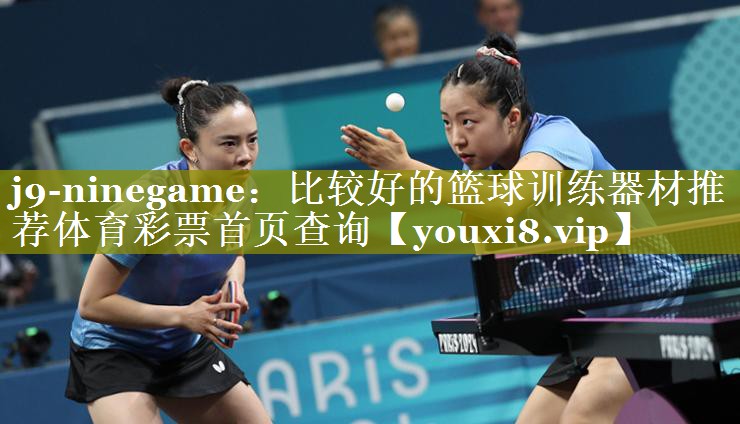 j9-ninegame：比较好的篮球训练器材推荐体育彩票首页查询