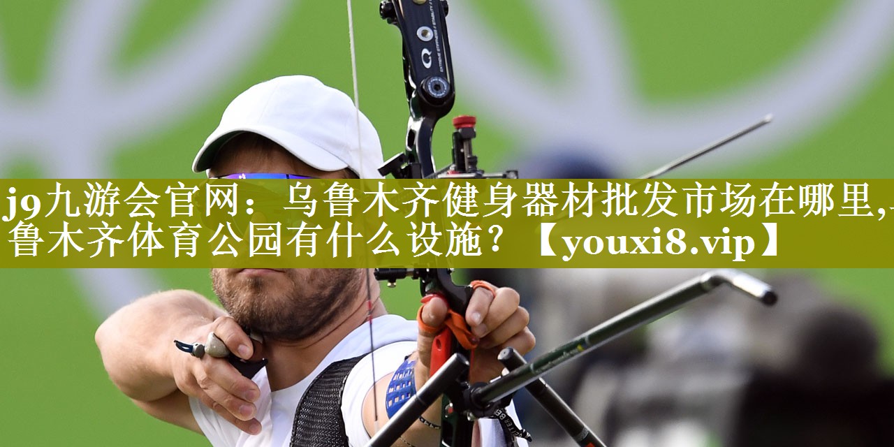j9九游会官网：乌鲁木齐健身器材批发市场在哪里,乌鲁木齐体育公园有什么设施？