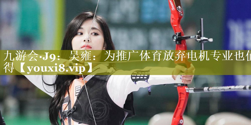 九游会·J9：吴雍：为推广体育放弃电机专业也值得