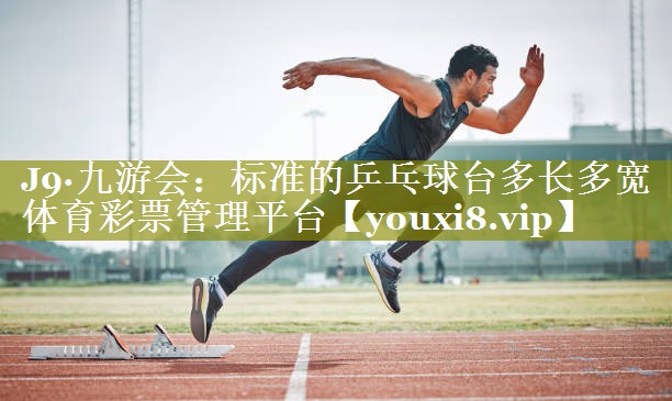 J9·九游会：标准的乒乓球台多长多宽体育彩票管理平台