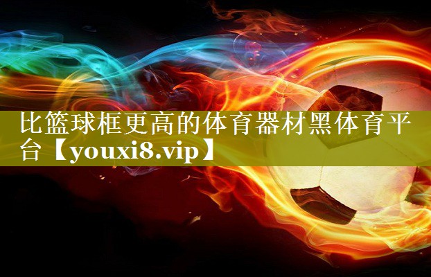比篮球框更高的体育器材黑体育平台