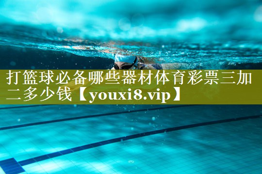 打篮球必备哪些器材体育彩票三加二多少钱