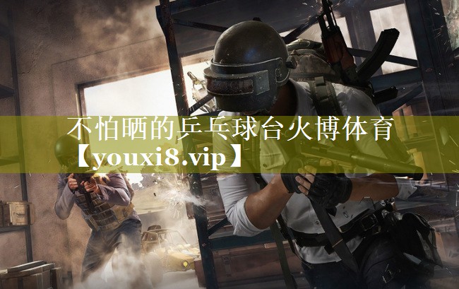 不怕晒的乒乓球台火博体育
