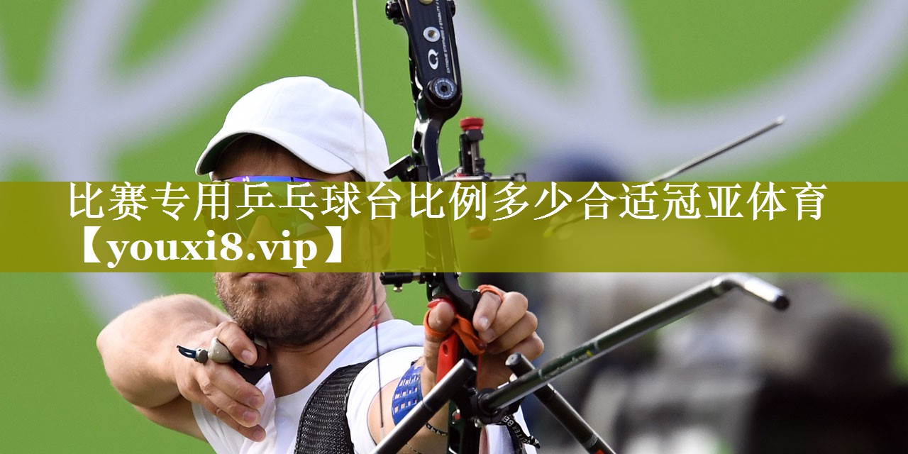 比赛专用乒乓球台比例多少合适冠亚体育