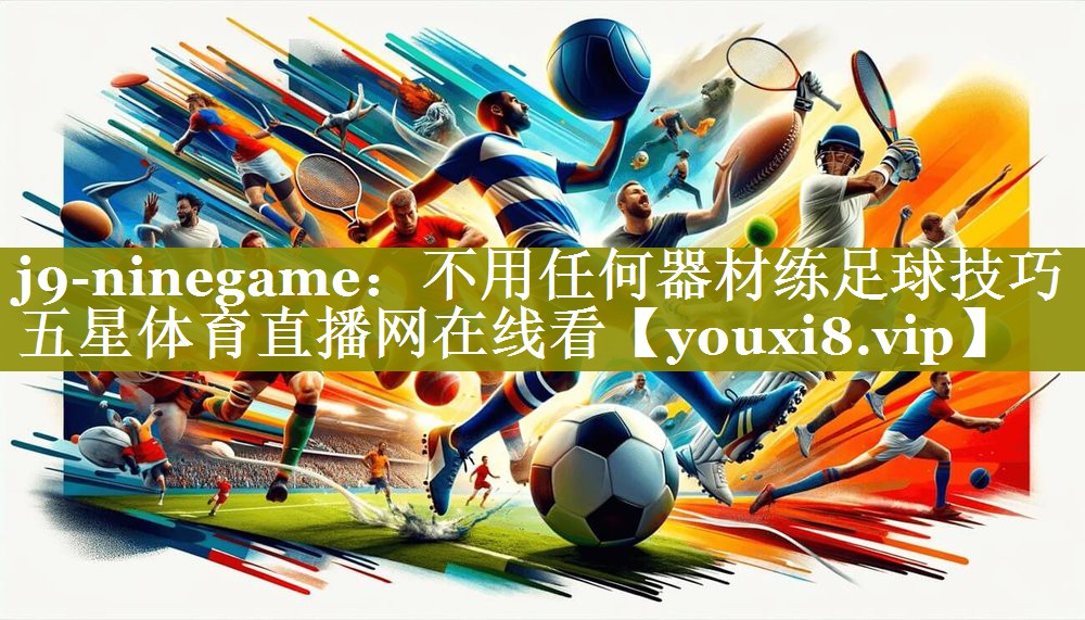 j9-ninegame：不用任何器材练足球技巧五星体育直播网在线看