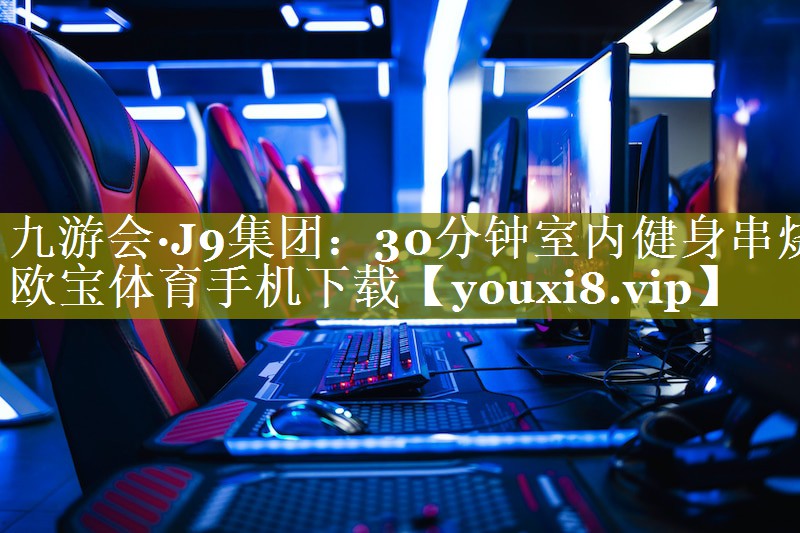 九游会·J9集团：30分钟室内健身串烧欧宝体育手机下载