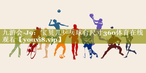 九游会·J9：宝贝儿乒乓球台尺寸360体育在线观看