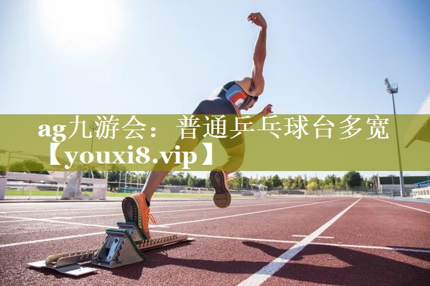 ag九游会：普通乒乓球台多宽