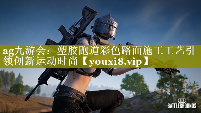ag九游会：塑胶跑道彩色路面施工工艺引领创新运动时尚