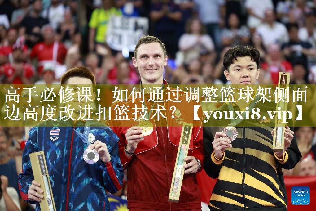 高手必修课！如何通过调整篮球架侧面边高度改进扣篮技术？