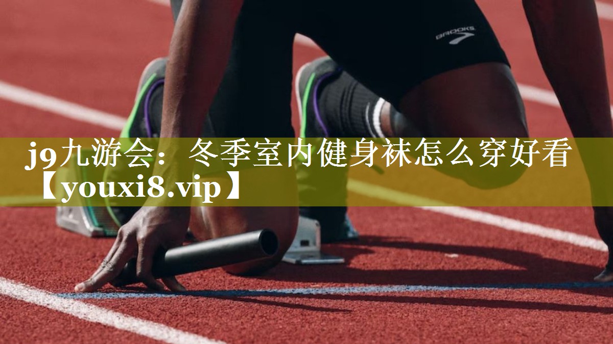 j9九游会：冬季室内健身袜怎么穿好看