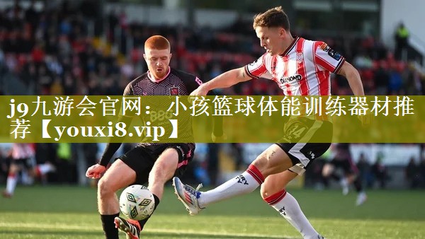 j9九游会官网：小孩篮球体能训练器材推荐