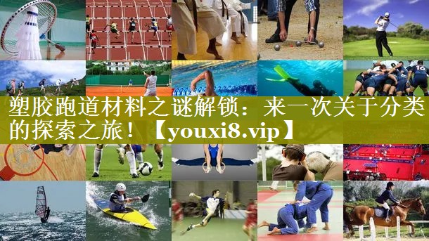 塑胶跑道材料之谜解锁：来一次关于分类的探索之旅！
