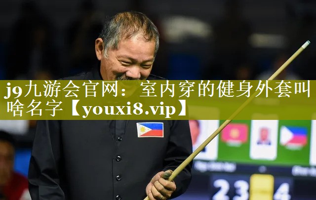 j9九游会官网：室内穿的健身外套叫啥名字