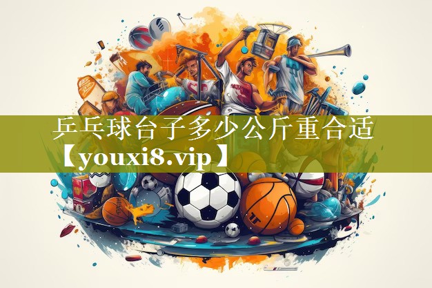 乒乓球台子多少公斤重合适 乒乓球台子多少公斤重合适