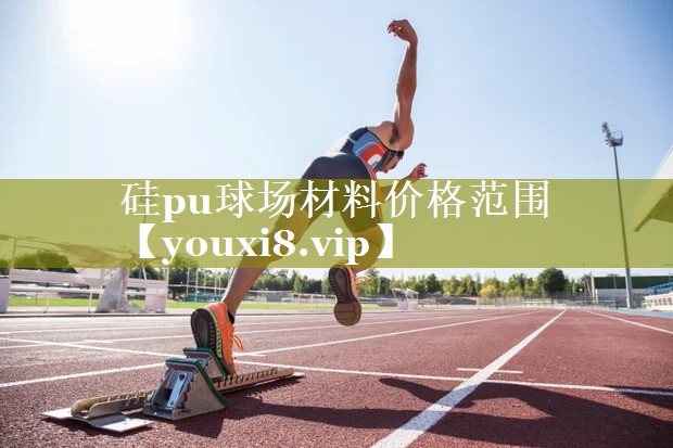 硅pu球场材料价格范围 硅pu球场材料价格范围