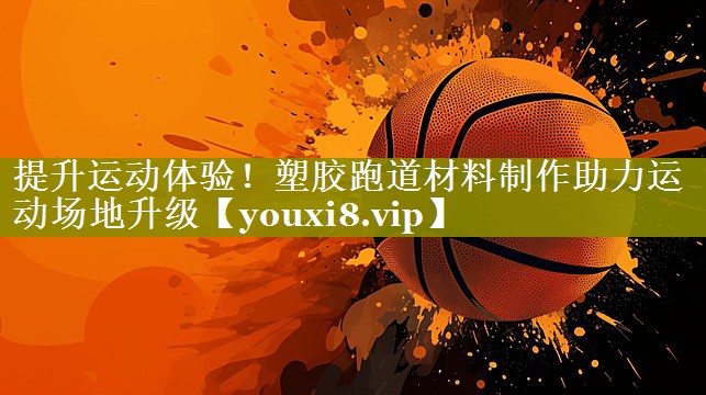 提升运动体验!塑胶跑道材料制作助力运动场地升级 提升运动体验!塑胶跑道材料制作助力运动场地升级
