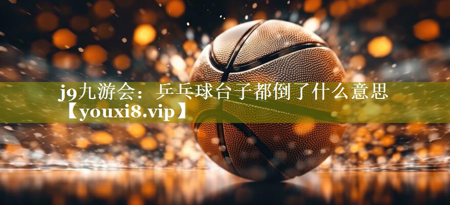乒乓球台子都倒了什么意思 乒乓球台子都倒了什么意思