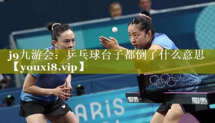 乒乓球台子都倒了什么意思 乒乓球台子都倒了什么意思