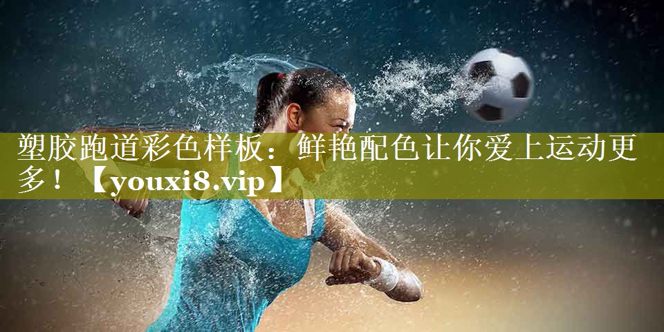 塑胶跑道彩色样板:鲜艳配色让你爱上运动更多! 塑胶跑道彩色样板:鲜艳配色让你爱上运动更多!