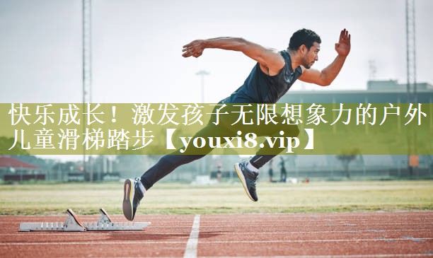 快乐成长!激发孩子无限想象力的户外儿童滑梯踏步 快乐成长!激发孩子无限想象力的户外儿童滑梯踏步