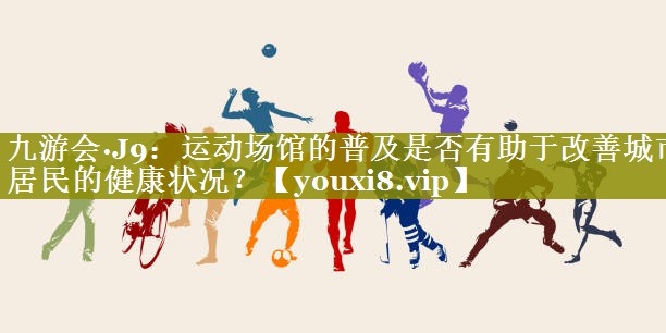 运动场馆的普及是否有助于改善城市居民的健康状况? 运动场馆的普及是否有助于改善城市居民的健康状况?