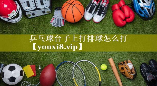 乒乓球台子上打排球怎么打 乒乓球台子上打排球怎么打