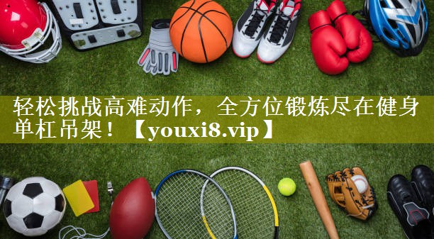 轻松挑战高难动作，全方位锻炼尽在健身单杠吊架！